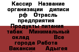 Кассир › Название организации ­ диписи.рф › Отрасль предприятия ­ Продукты питания, табак › Минимальный оклад ­ 25 000 - Все города Работа » Вакансии   . Адыгея респ.,Адыгейск г.